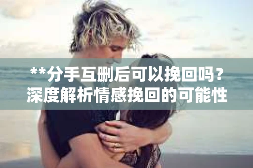 **分手互删后可以挽回吗?深度解析情感挽回的可能性** **分手互删后可以挽回吗?深度解析情感挽回的可能性**