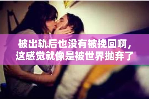 被出轨后也没有被挽回啊，这感觉就像是被世界抛弃了一样。我曾经也经历过这样的事情，那种心如刀割的痛，至今仍记忆犹新。今天，我想和大家聊聊这个话题，希望能给那些正在经历或者曾经经历过类似痛苦的人一些安慰和帮助。