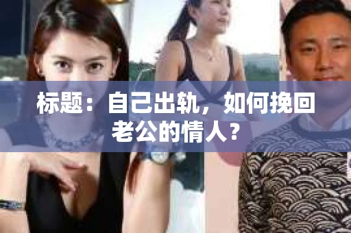标题：自己出轨，如何挽回老公的情人？