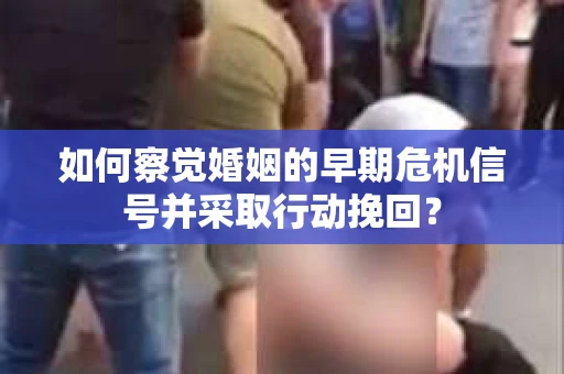 如何察觉婚姻的早期危机信号并采取行动挽回? 如何察觉婚姻的早期危机信号并采取行动挽回?