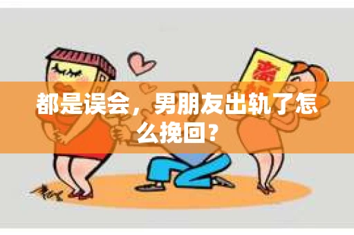 都是误会，男朋友出轨了怎么挽回？