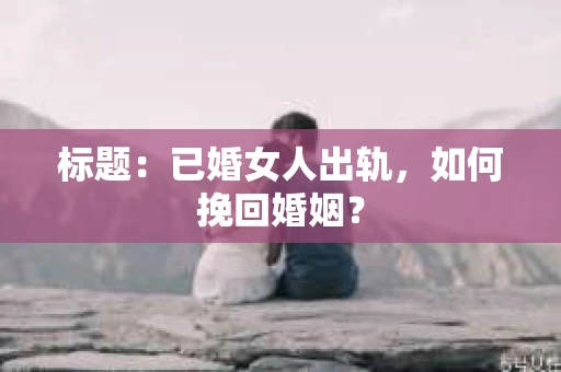 标题：已婚女人出轨，如何挽回婚姻？