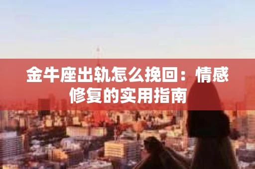 金牛座出轨怎么挽回:情感修复的实用指南 金牛座出轨怎么挽回:情感修复的实用指南