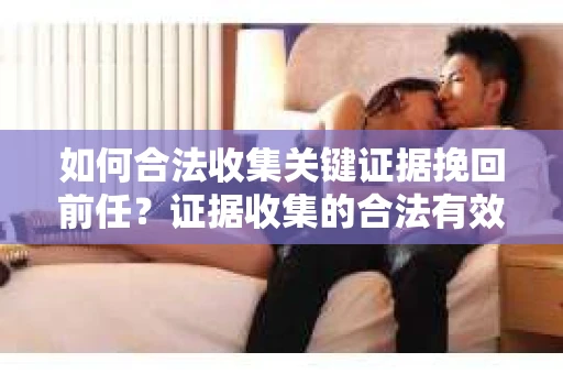 如何合法收集关键证据挽回前任?证据收集的合法有效方案 如何合法收集关键证据挽回前任?证据收集的合法有效方案