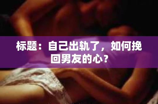 标题：自己出轨了，如何挽回男友的心？
