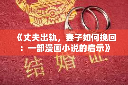 《丈夫出轨,妻子如何挽回:一部漫画小说的启示》 《丈夫出轨,妻子如何挽回:一部漫画小说的启示》