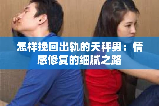 怎样挽回出轨的天秤男：情感修复的细腻之路