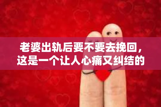 老婆出轨后要不要去挽回，这是一个让人心痛又纠结的问题。在这个问题上，每个人都有自己的看法和选择。今天，我就来和大家聊聊这个话题，希望能给大家带来一些帮助。