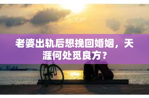 老婆出轨后想挽回婚姻，天涯何处觅良方？