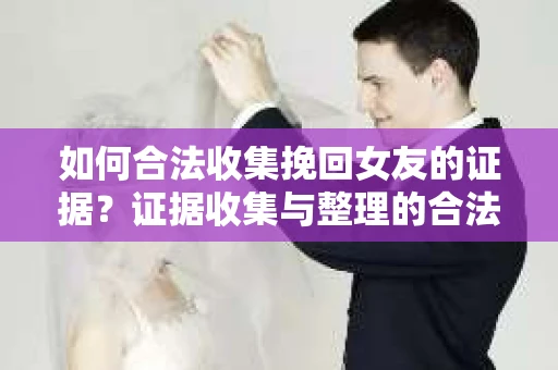 如何合法收集挽回女友的证据?证据收集与整理的合法策略怎么办? 如何合法收集挽回女友的证据?证据收集与整理的合法策略怎么办?