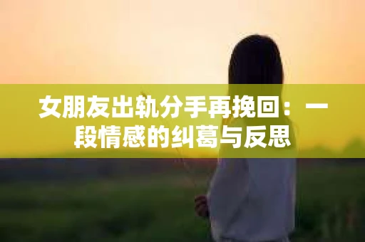 女朋友出轨分手再挽回：一段情感的纠葛与反思
