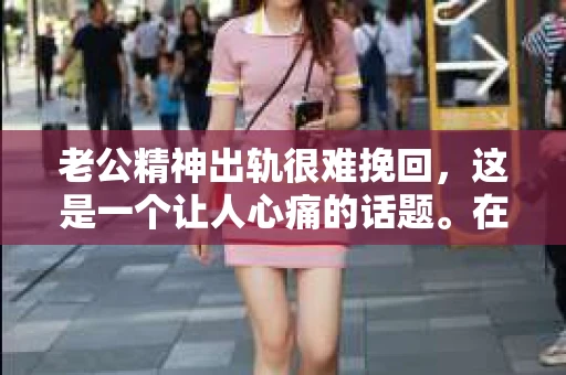 老公精神出轨很难挽回，这是一个让人心痛的话题。在婚姻生活中，当一方发现另一半精神出轨时，往往会产生强烈的痛苦和困惑。那么，面对这种情况，我们该如何应对呢？今天，就让我们一起来探讨一下这个问题。
