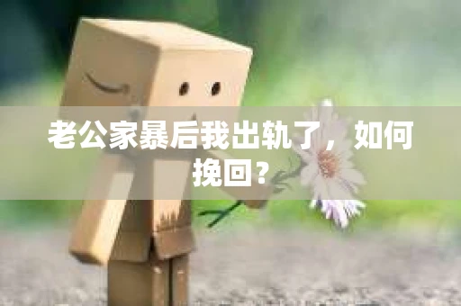 老公家暴后我出轨了,如何挽回? 老公家暴后我出轨了,如何挽回?