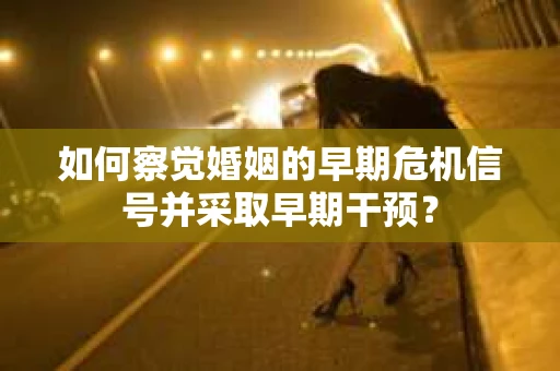 如何察觉婚姻的早期危机信号并采取早期干预？