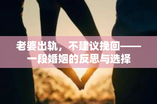 老婆出轨,不建议挽回——一段婚姻的反思与选择 老婆出轨,不建议挽回——一段婚姻的反思与选择