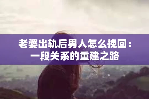老婆出轨后男人怎么挽回：一段关系的重建之路