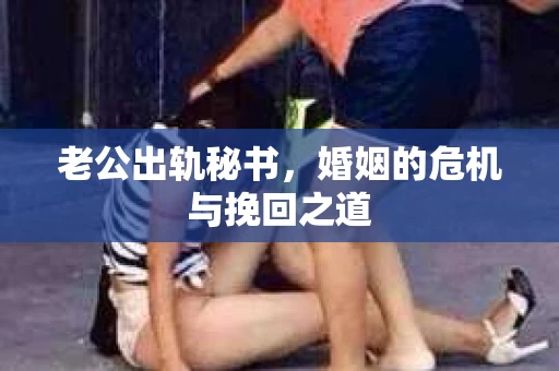 老公出轨秘书，婚姻的危机与挽回之道