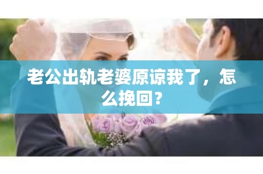 老公出轨老婆原谅我了，怎么挽回？