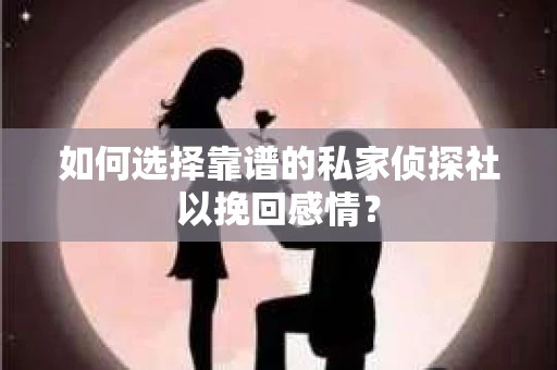 如何选择靠谱的私家侦探社以挽回感情？