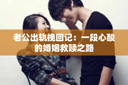 老公出轨挽回记：一段心酸的婚姻救赎之路