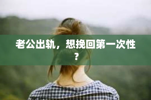 老公出轨，想挽回第一次性？