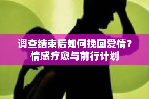 调查结束后如何挽回爱情？情感疗愈与前行计划