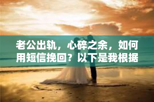 老公出轨，心碎之余，如何用短信挽回？以下是我根据实际情况整理的一些短信内容，希望能给你带来一些启发。