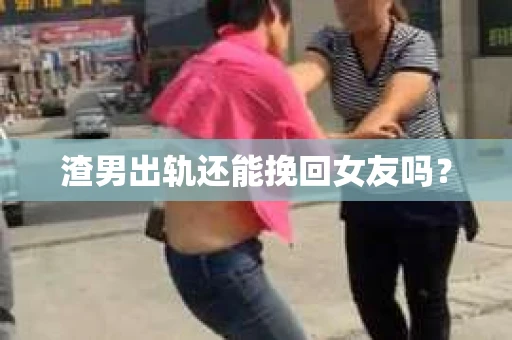 渣男出轨还能挽回女友吗？