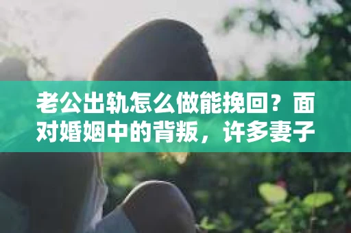 老公出轨怎么做能挽回？面对婚姻中的背叛，许多妻子都会感到痛苦和无助。但请相信，无论情况多么棘手，都有可能找到解决问题的方法。以下是我根据多年律师经验，结合实际案例，为大家整理的一些挽回婚姻的建议。