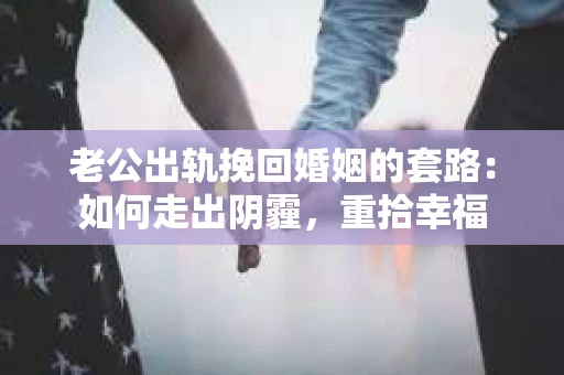 老公出轨挽回婚姻的套路：如何走出阴霾，重拾幸福