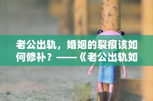 老公出轨，婚姻的裂痕该如何修补？——《老公出轨如何挽回的书》带你走出困境