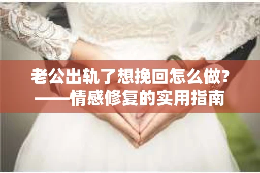 老公出轨了想挽回怎么做？——情感修复的实用指南