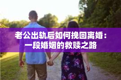 老公出轨后如何挽回离婚：一段婚姻的救赎之路
