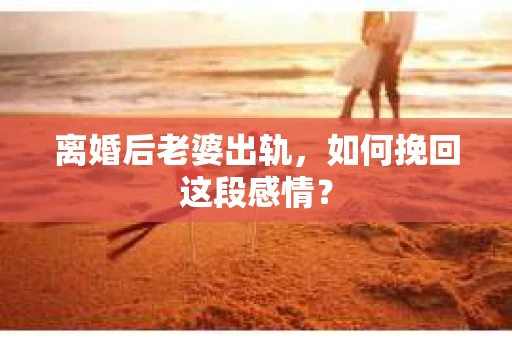 离婚后老婆出轨，如何挽回这段感情？