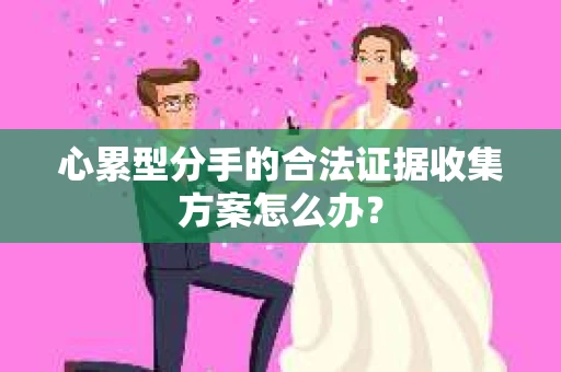 心累型分手的合法证据收集方案怎么办? 心累型分手的合法证据收集方案怎么办?