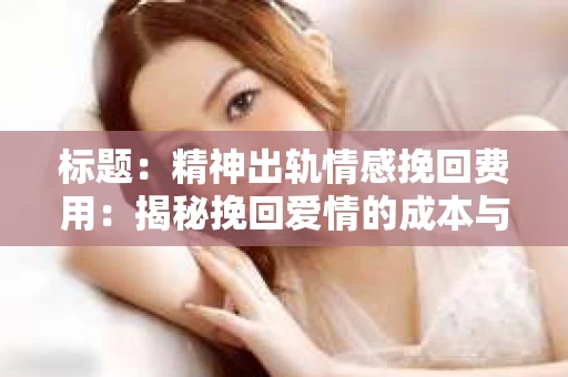 标题：精神出轨情感挽回费用：揭秘挽回爱情的成本与价值
