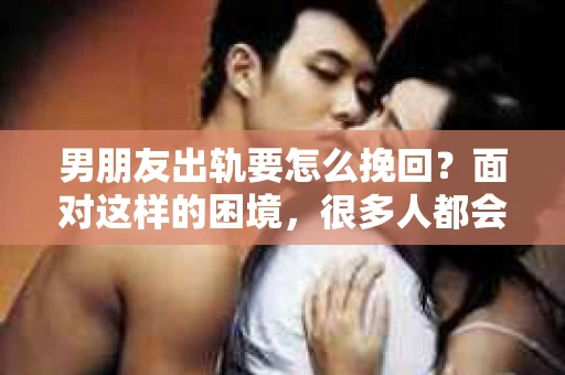 男朋友出轨要怎么挽回？面对这样的困境，很多人都会感到无助和痛苦。但请相信，无论情况多么复杂，总有解决问题的方法。今天，就让我来和大家聊聊，当男朋友出轨时，我们应该如何挽回这段感情。