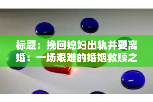标题：挽回媳妇出轨并要离婚：一场艰难的婚姻救赎之路
