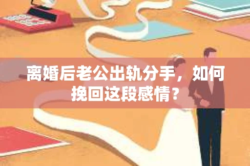 离婚后老公出轨分手，如何挽回这段感情？