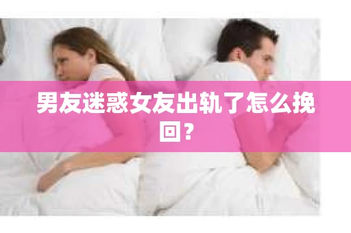 男友迷惑女友出轨了怎么挽回？