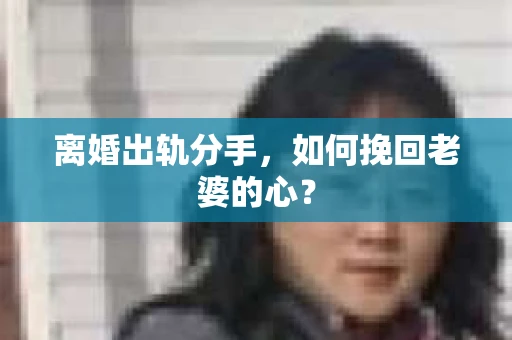 离婚出轨分手，如何挽回老婆的心？