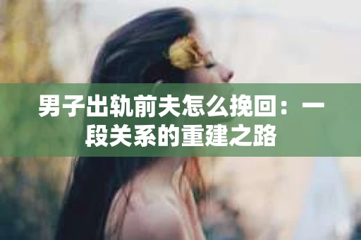 男子出轨前夫怎么挽回：一段关系的重建之路