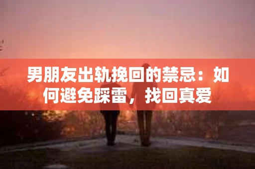 男朋友出轨挽回的禁忌:如何避免踩雷,找回真爱 男朋友出轨挽回的禁忌:如何避免踩雷,找回真爱