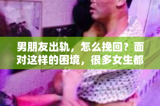 男朋友出轨，怎么挽回？面对这样的困境，很多女生都会感到无助和痛苦。但请相信，无论情况多么糟糕，都有可能找到解决问题的方法。今天，就让我来和大家聊聊，当男朋友出轨时，我们应该如何挽回这段感情。