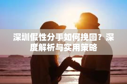 深圳假性分手如何挽回?深度解析与实用策略 深圳假性分手如何挽回?深度解析与实用策略