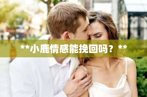**小鹿情感能挽回吗？**