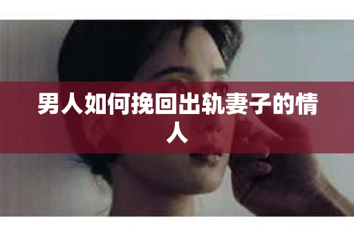 男人如何挽回出轨妻子的情人