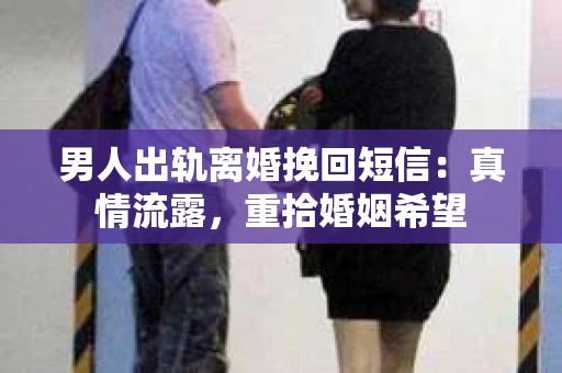 男人出轨离婚挽回短信：真情流露，重拾婚姻希望