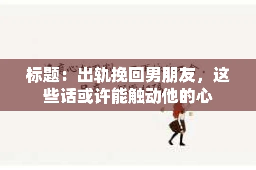 标题：出轨挽回男朋友，这些话或许能触动他的心