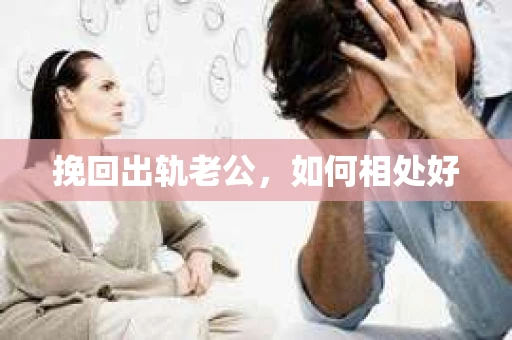 挽回出轨老公,如何相处好 挽回出轨老公,如何相处好